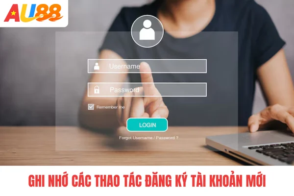 Ghi nhớ các thao tác đăng ký tài khoản mới Ghi nhớ các thao tác đăng ký tài khoản mới